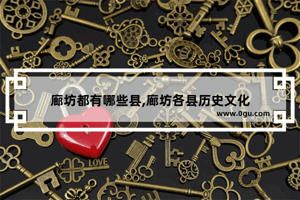 廊坊都有哪些县,廊坊各县历史文化