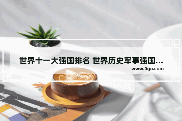 世界十一大强国排名 世界历史军事强国排名榜