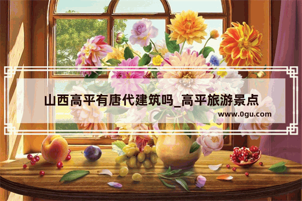 山西高平有唐代建筑吗_高平旅游景点