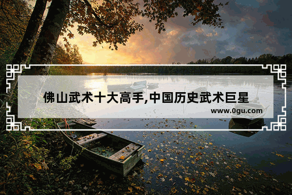 佛山武术十大高手,中国历史武术巨星