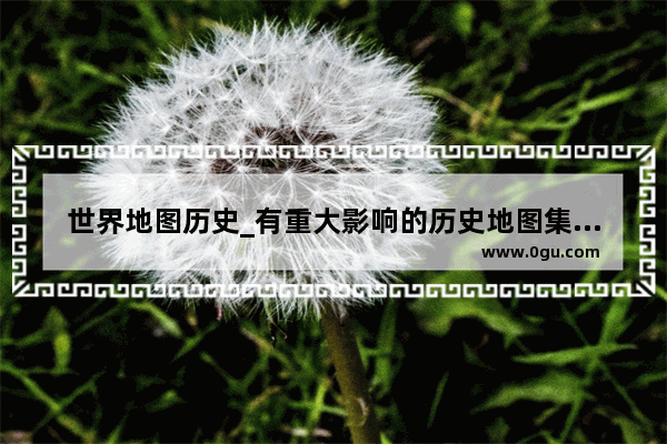 世界地图历史_有重大影响的历史地图集有那些