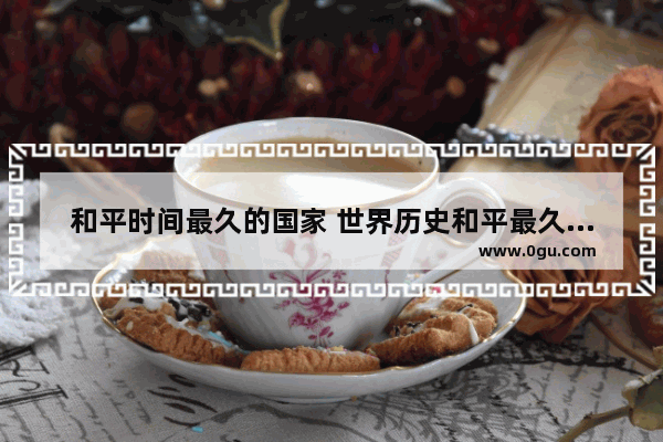 和平时间最久的国家 世界历史和平最久的时期