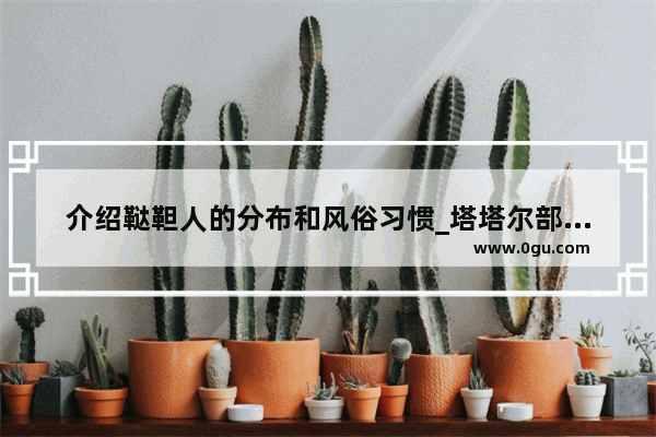 介绍鞑靼人的分布和风俗习惯_塔塔尔部和蔑儿乞部是蒙古人吗