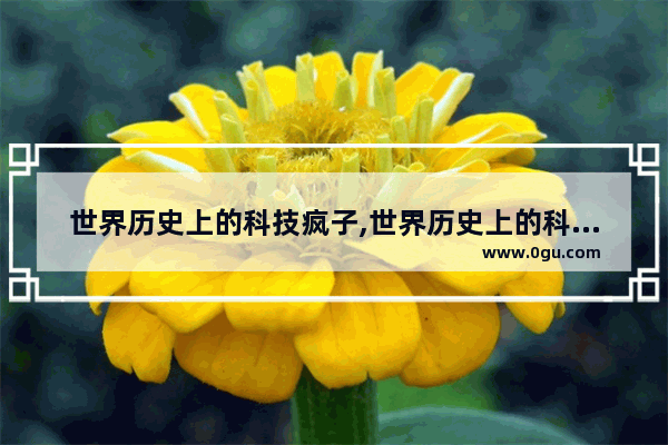世界历史上的科技疯子,世界历史上的科技疯子