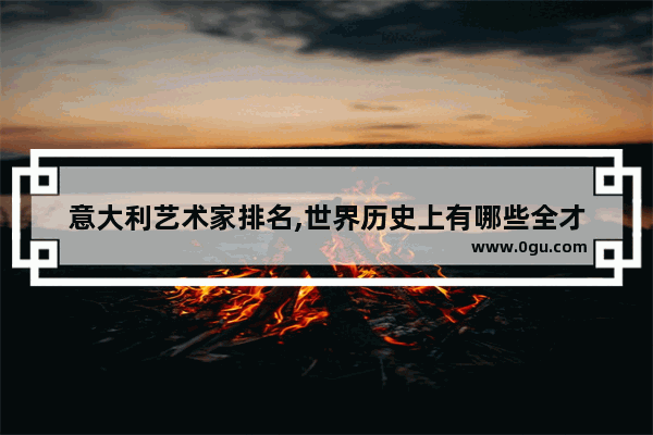 意大利艺术家排名,世界历史上有哪些全才