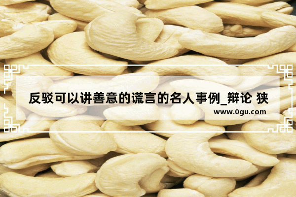 反驳可以讲善意的谎言的名人事例_辩论 狭路相逢智者胜不如狭路相逢勇者胜
