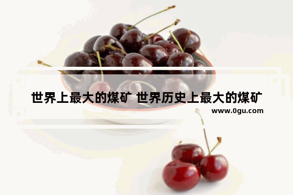 世界上最大的煤矿 世界历史上最大的煤矿