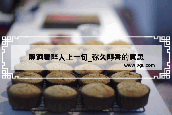 醒酒看醉人上一句_弥久醇香的意思