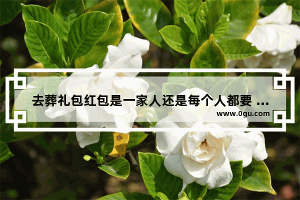 去葬礼包红包是一家人还是每个人都要 琅岐习俗