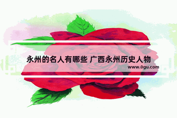 永州的名人有哪些 广西永州历史人物