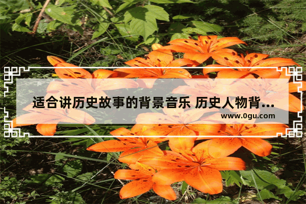 适合讲历史故事的背景音乐 历史人物背景音乐
