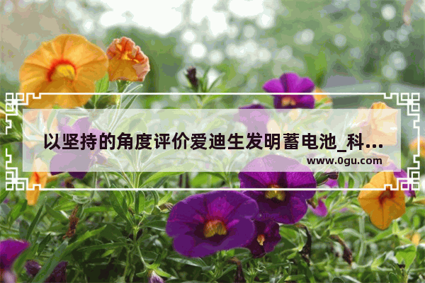 以坚持的角度评价爱迪生发明蓄电池_科学家伏特与电的故事(简要)