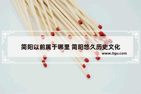 简阳以前属于哪里 简阳悠久历史文化