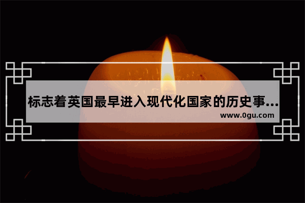 标志着英国最早进入现代化国家的历史事件 英国有趣历史故事