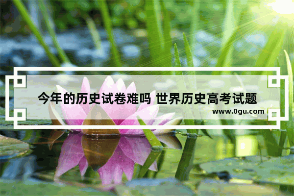 今年的历史试卷难吗 世界历史高考试题
