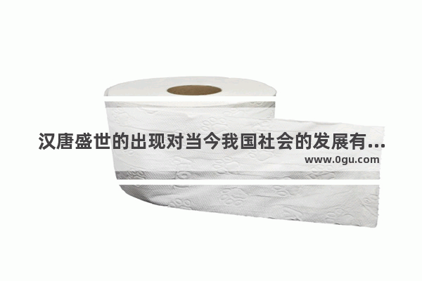 汉唐盛世的出现对当今我国社会的发展有什么启示 中国历史何为盛世
