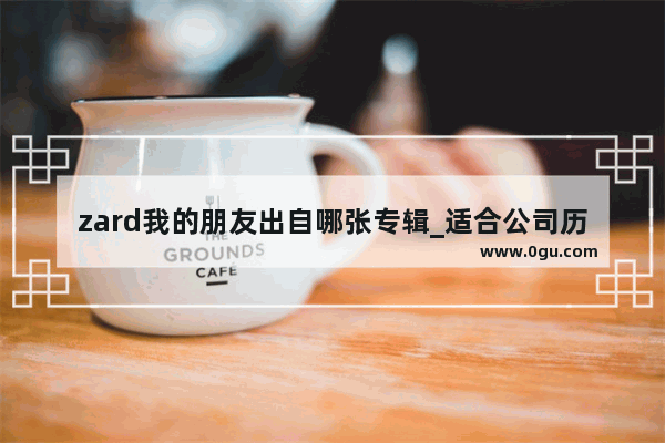 zard我的朋友出自哪张专辑_适合公司历史回顾的背景音乐有哪些