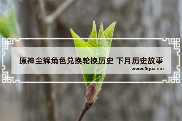 原神尘辉角色兑换轮换历史 下月历史故事