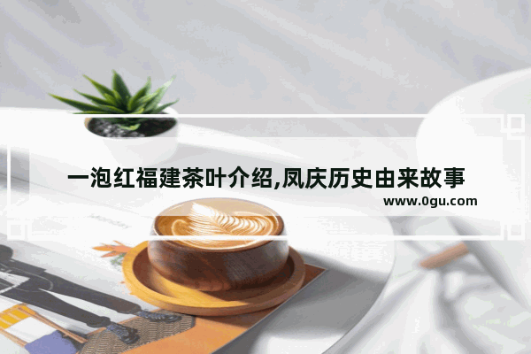 一泡红福建茶叶介绍,凤庆历史由来故事