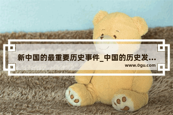 新中国的最重要历史事件_中国的历史发展顺序是什么