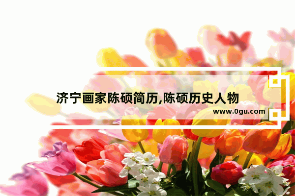 济宁画家陈硕简历,陈硕历史人物