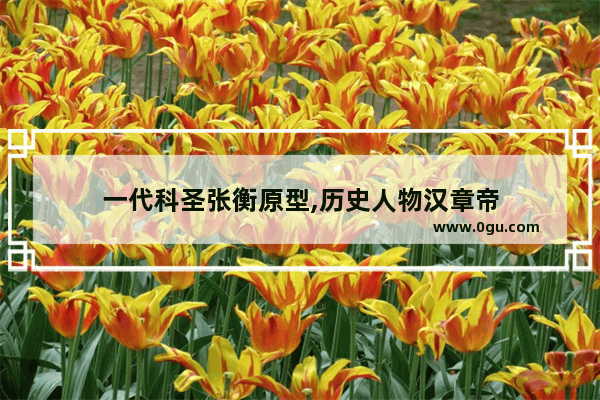 一代科圣张衡原型,历史人物汉章帝