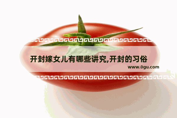 开封嫁女儿有哪些讲究,开封的习俗