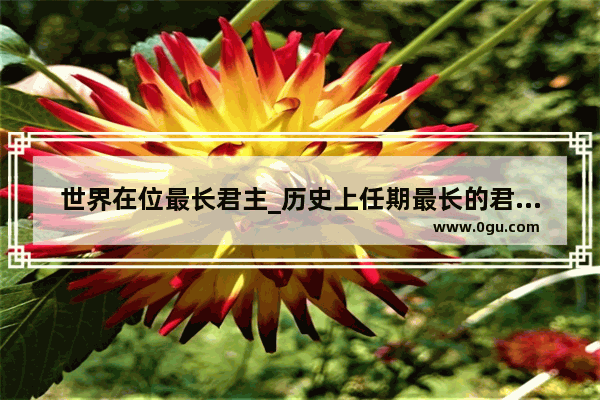 世界在位最长君主_历史上任期最长的君主是谁