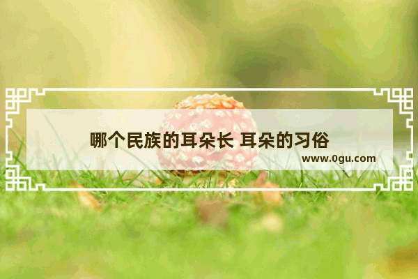 哪个民族的耳朵长 耳朵的习俗