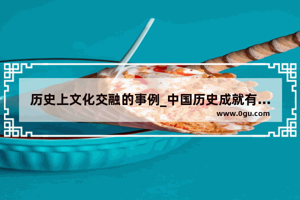 历史上文化交融的事例_中国历史成就有什么