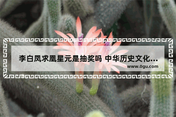 李白凤求凰星元是抽奖吗 中华历史文化抽奖