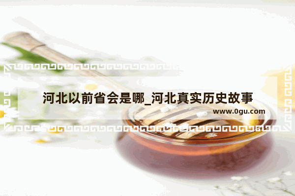 河北以前省会是哪_河北真实历史故事