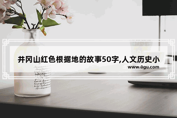 井冈山红色根据地的故事50字,人文历史小故事