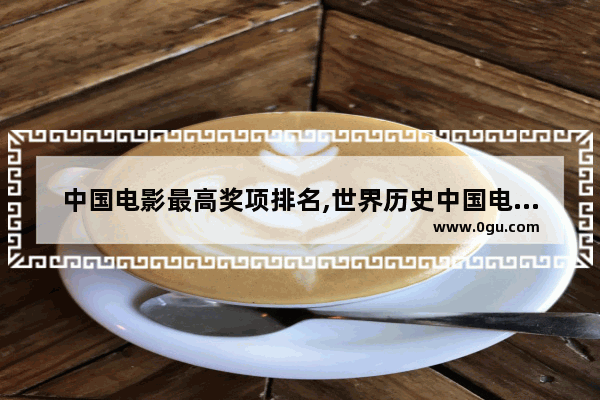 中国电影最高奖项排名,世界历史中国电影排名
