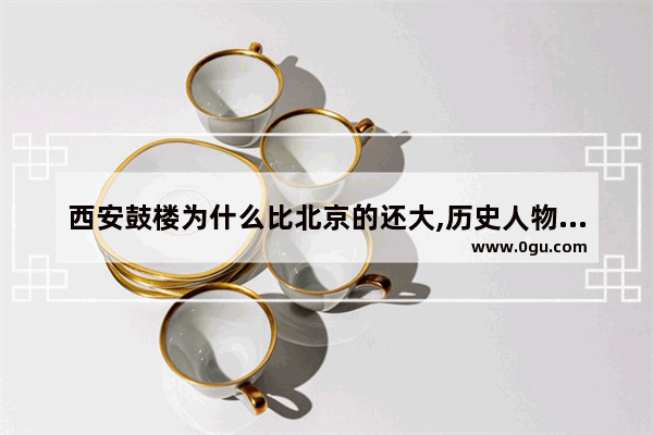 西安鼓楼为什么比北京的还大,历史人物与鼓楼