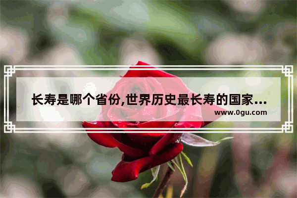 长寿是哪个省份,世界历史最长寿的国家排名