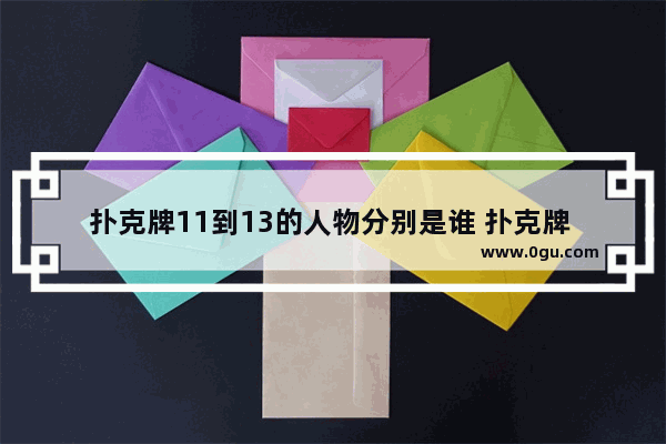 扑克牌11到13的人物分别是谁 扑克牌 历史人物