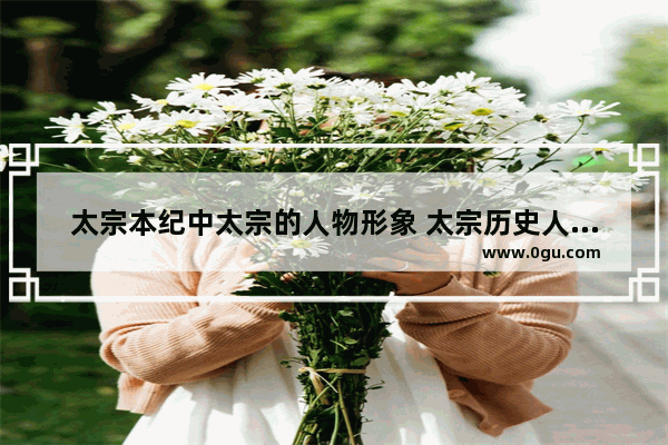 太宗本纪中太宗的人物形象 太宗历史人物介绍