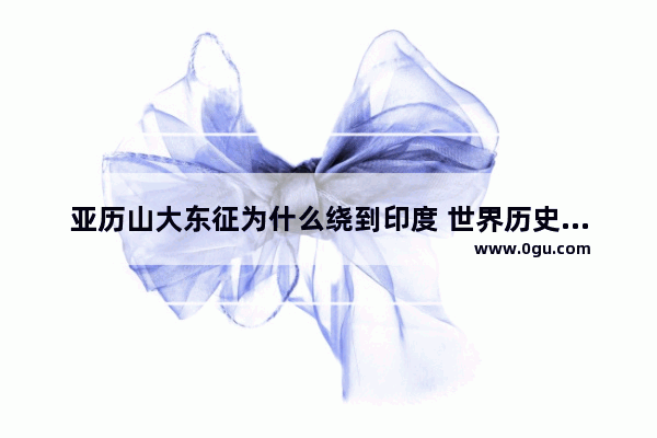 亚历山大东征为什么绕到印度 世界历史印度战国时期地图