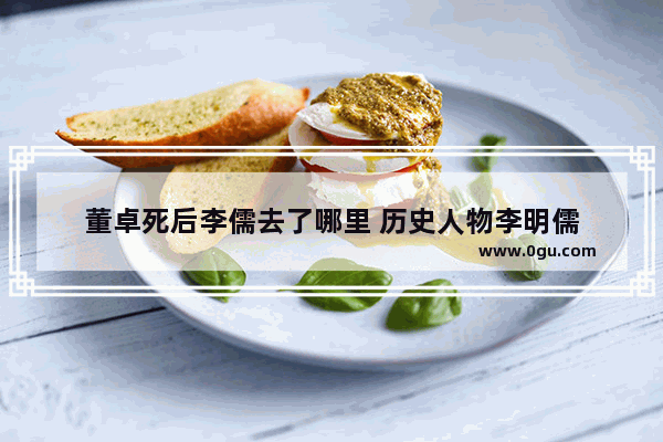 董卓死后李儒去了哪里 历史人物李明儒