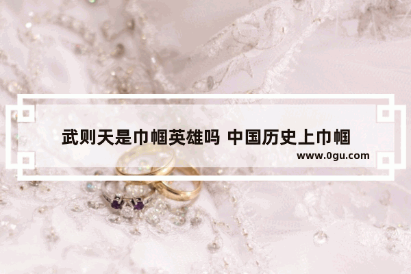 武则天是巾帼英雄吗 中国历史上巾帼