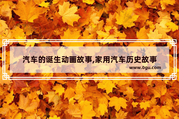 汽车的诞生动画故事,家用汽车历史故事