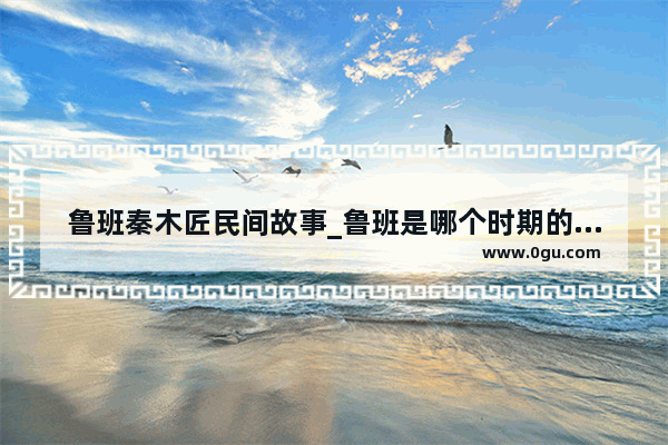 鲁班秦木匠民间故事_鲁班是哪个时期的历史人物