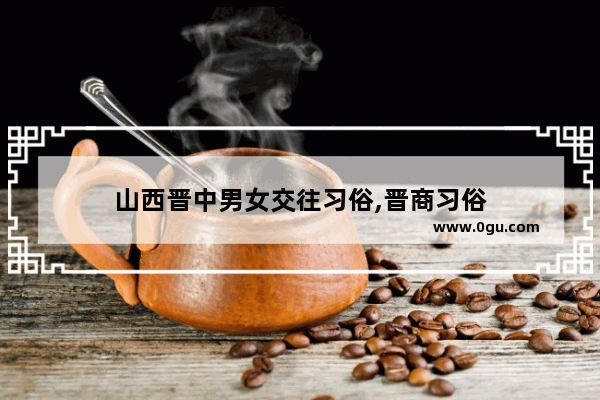 山西晋中男女交往习俗,晋商习俗