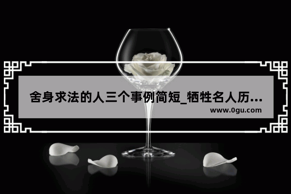 舍身求法的人三个事例简短_牺牲名人历史故事