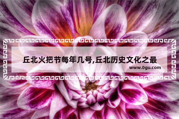 丘北火把节每年几号,丘北历史文化之最