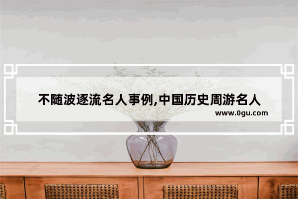 不随波逐流名人事例,中国历史周游名人