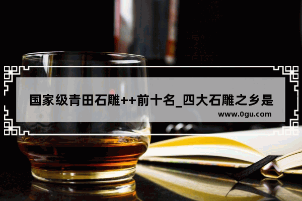 国家级青田石雕++前十名_四大石雕之乡是指哪里呢