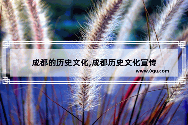 成都的历史文化,成都历史文化宣传
