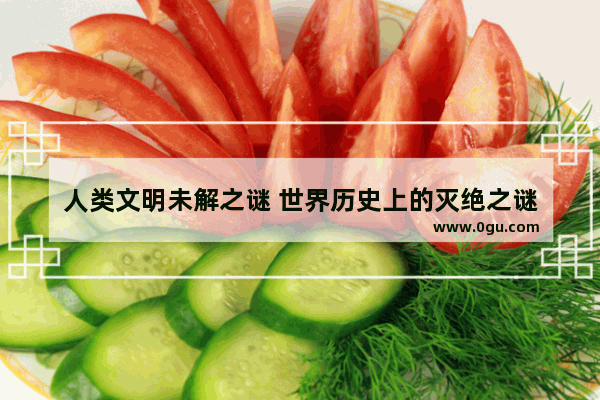 人类文明未解之谜 世界历史上的灭绝之谜